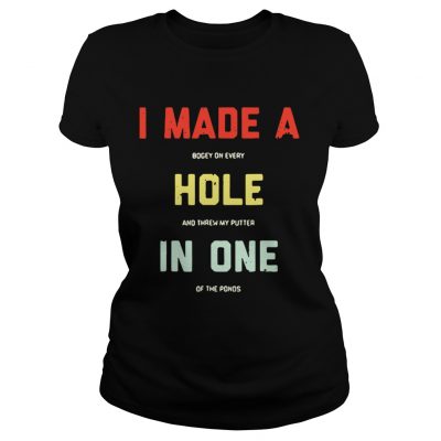 Ladies Tee I made a bogey on every hole and threw my putter in one of the ponds shirt