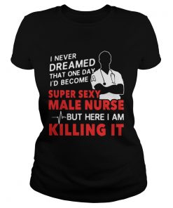 Ladies Tee I never dreamed that one day Id become a super sexy male nurse shirt