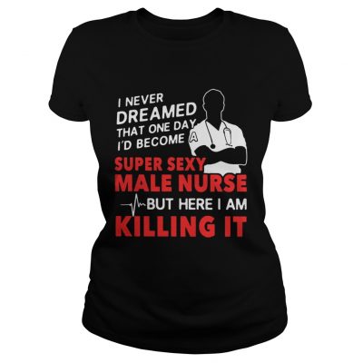 Ladies Tee I never dreamed that one day Id become a super sexy male nurse shirt