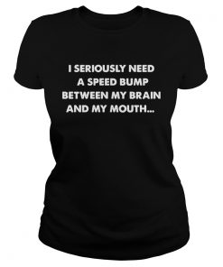 Ladies Tee I seriously need a speed bump between my brain and my mouth shirt