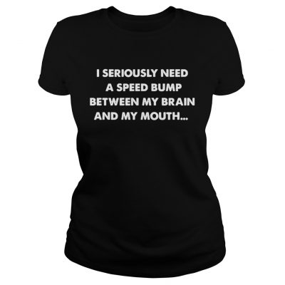 Ladies Tee I seriously need a speed bump between my brain and my mouth shirt