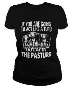 Ladies Tee If you are going to act like a turd go lay in the pasture shirt