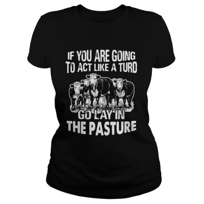 Ladies Tee If you are going to act like a turd go lay in the pasture shirt