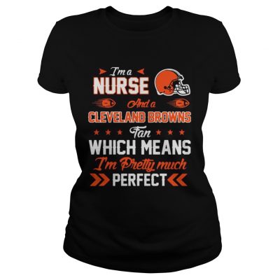 Ladies Tee Im A Nurse Browns Fan And Im Pretty Much Perfect Shirt