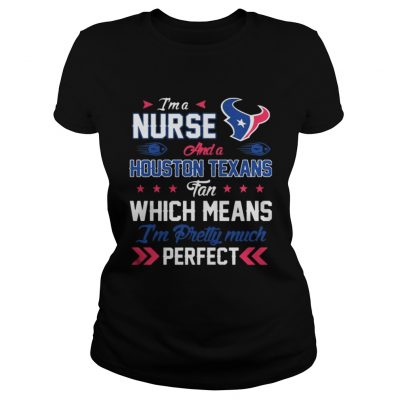 Ladies Tee Im A Nurse Texans Fan And Im Pretty Much Perfect Shirt