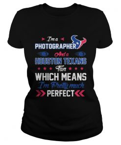 Ladies Tee Im A Photographer Texans Fan And Im Pretty Much Perfect Shirt