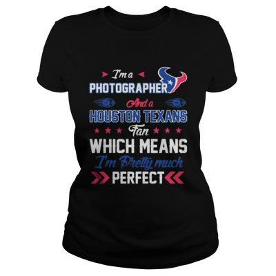 Ladies Tee Im A Photographer Texans Fan And Im Pretty Much Perfect Shirt