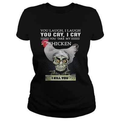 Ladies Tee Jeff Dunham you laugh I laugh you cry I cry you take my Chicken shirt