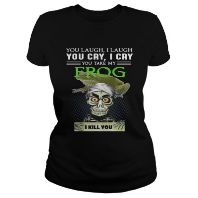 Ladies Tee Jeff Dunham you laugh I laugh you cry I cry you take my Frog shirt