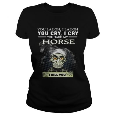 Ladies Tee Jeff Dunham you laugh I laugh you cry I cry you take my Horse shirt