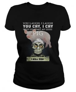 Ladies Tee Jeff Dunham you laugh I laugh you cry I cry you take my Pig shirt