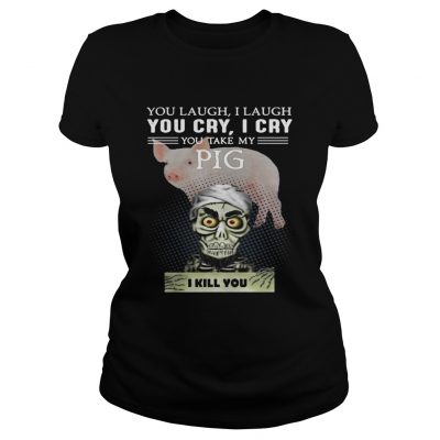 Ladies Tee Jeff Dunham you laugh I laugh you cry I cry you take my Pig shirt