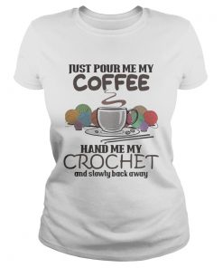 Ladies Tee Just pour me my coffee hand me my crochet and slowly back away shirt