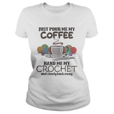 Ladies Tee Just pour me my coffee hand me my crochet and slowly back away shirt