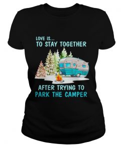 Ladies Tee Love is to stay together after trying to park the camper shirt