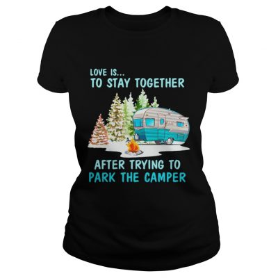 Ladies Tee Love is to stay together after trying to park the camper shirt