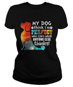 Ladies Tee My Dog Think Im Perfect Who Care What Anyone Else Thinks Shirt