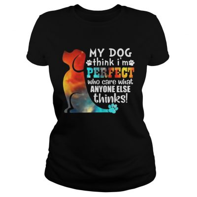 Ladies Tee My Dog Think Im Perfect Who Care What Anyone Else Thinks Shirt