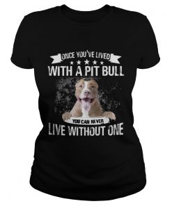 Ladies Tee Once Youve Lived With A Pit Bull You Can Never Live Without One TShirt