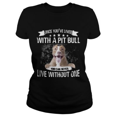 Ladies Tee Once Youve Lived With A Pit Bull You Can Never Live Without One TShirt