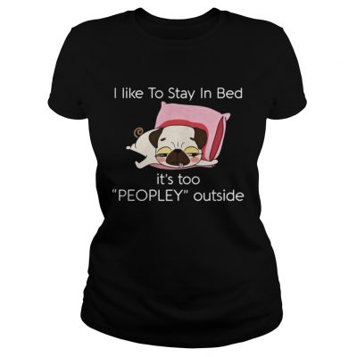 Ladies Tee Pug dog I like to stay in bed its too peopley outside shirt