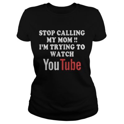 Ladies Tee Stop calling my mom Im trying to watch Youtube shirt