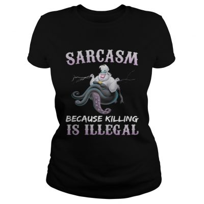 Ladies Tee Ursula sarcasm because killing is illegal shirt