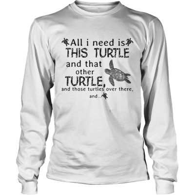 Longsleeve Tee All I need is this turtle and that other turtle and those turtles shirt