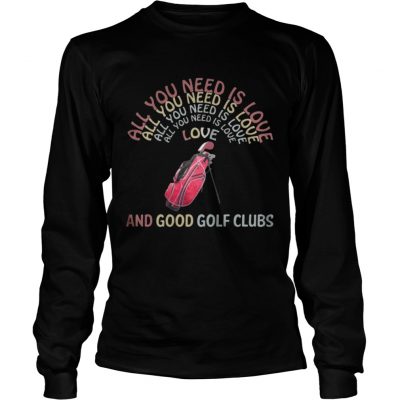 Longsleeve Tee All You Need Is Love And Good Golf Clubs shirt