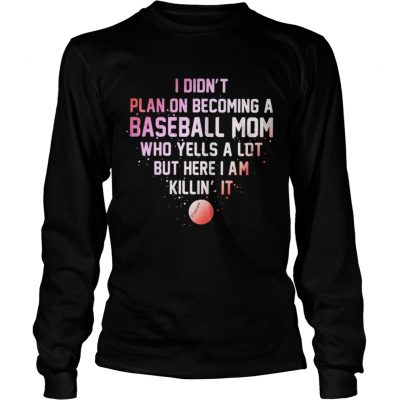 Longsleeve Tee I Didnt Plan On Becoming A Baseball Mom Who Yells A Lot But Here I Am Killin It Shirt