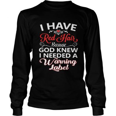 Longsleeve Tee I have red hair because God knew I needed a warning label shirt