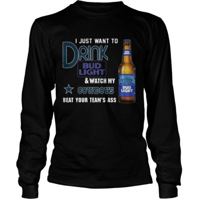 Longsleeve Tee I just want to drink Bud Light watch my Cowboys beat your teams ass shirt