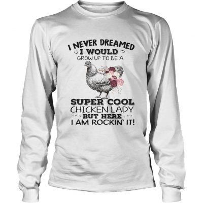 Longsleeve Tee I never dreamed I would grow up to be a super cool chicken lady shirt