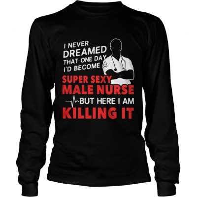 Longsleeve Tee I never dreamed that one day Id become a super sexy male nurse shirt