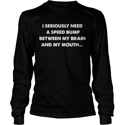 Longsleeve Tee I seriously need a speed bump between my brain and my mouth shirt