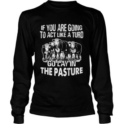 Longsleeve Tee If you are going to act like a turd go lay in the pasture shirt