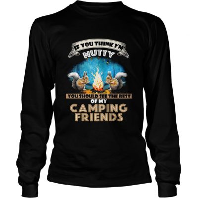 Longsleeve Tee If you think Im Nutty you should see the rest of my camping friends shirt