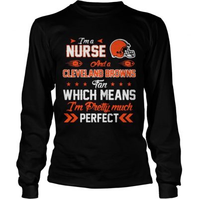 Longsleeve Tee Im A Nurse Browns Fan And Im Pretty Much Perfect Shirt