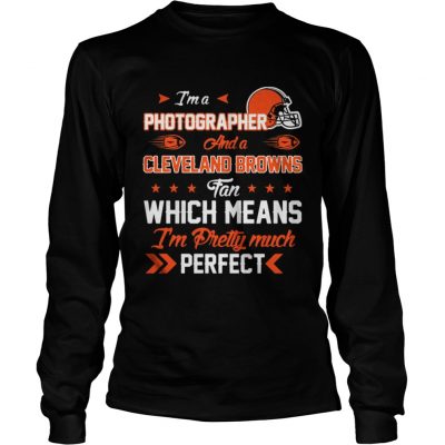 Longsleeve Tee Im A Photographer Browns Fan And Im Pretty Much Perfect Shirt