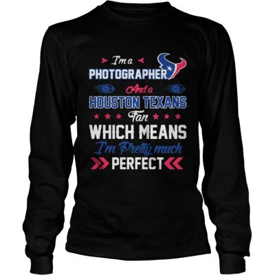 Longsleeve Tee Im A Photographer Texans Fan And Im Pretty Much Perfect Shirt