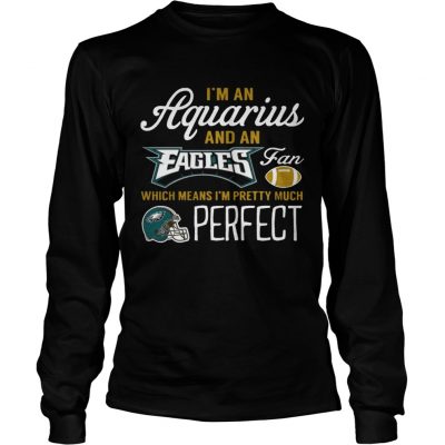 Longsleeve Tee Im An Aquarius An Eagles Fan And Im Pretty Much Perfect Shirt