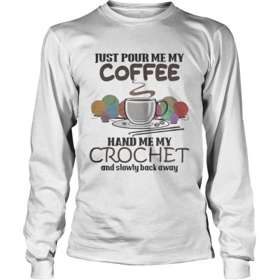 Longsleeve Tee Just pour me my coffee hand me my crochet and slowly back away shirt