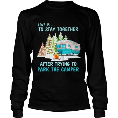 Longsleeve Tee Love is to stay together after trying to park the camper shirt