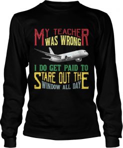 Longsleeve Tee My teacher was wrong I do get paid to stare out the window all day shirt