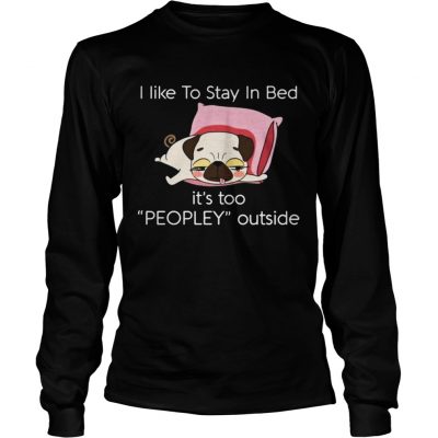 Longsleeve Tee Pug dog I like to stay in bed its too peopley outside shirt