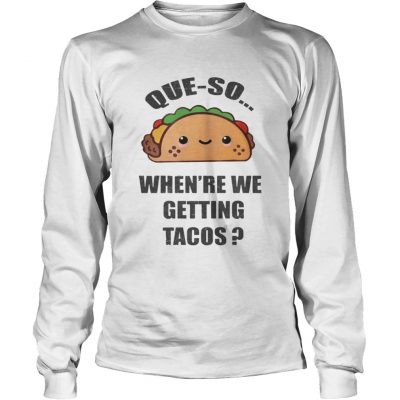 Longsleeve Tee Queso Whenre We Getting Tacos Shirt