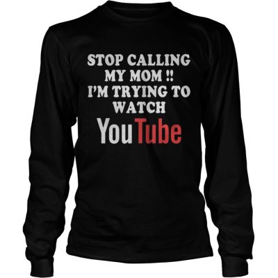 Longsleeve Tee Stop calling my mom Im trying to watch Youtube shirt