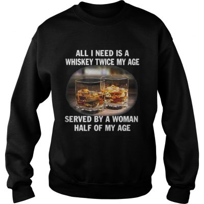 Sweatshirt All I need is a whiskey twice my age served by a Woman half of my age Shirt