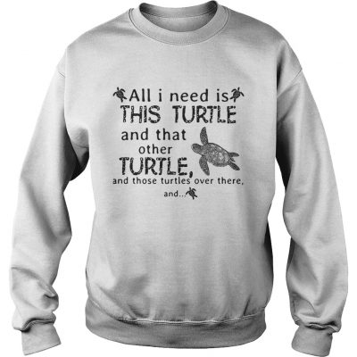 Sweatshirt All I need is this turtle and that other turtle and those turtles shirt