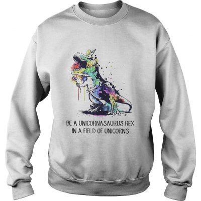 Sweatshirt Be a unicornasaurus rex in a field of unicorns shirt